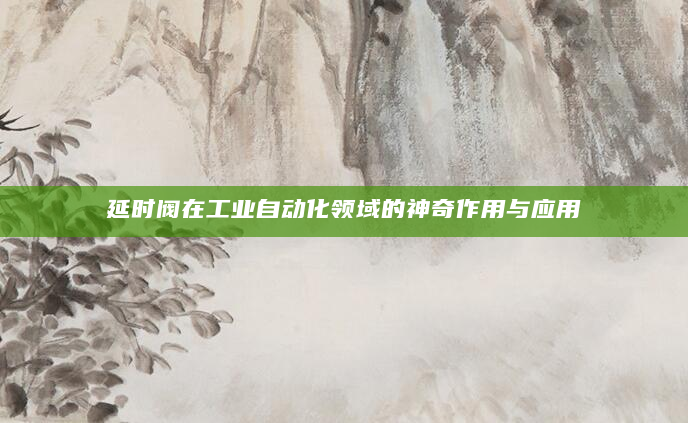 延时阀在工业自动化领域的神奇作用与应用