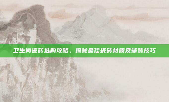 卫生间瓷砖选购攻略，揭秘最佳瓷砖材质及铺装技巧