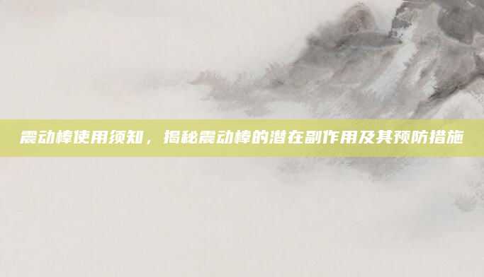 震动棒使用须知，揭秘震动棒的潜在副作用及其预防措施