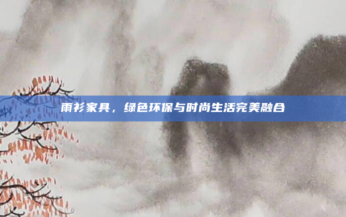 雨衫家具，绿色环保与时尚生活完美融合