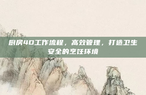 厨房4D工作流程，高效管理，打造卫生安全的烹饪环境