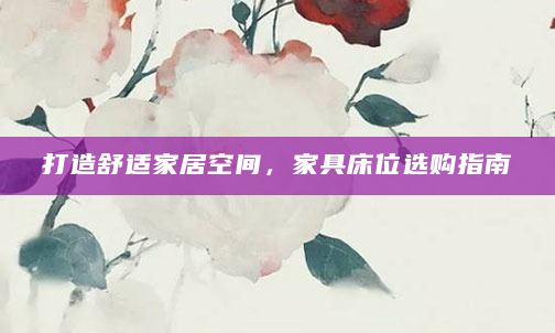 打造舒适家居空间，家具床位选购指南