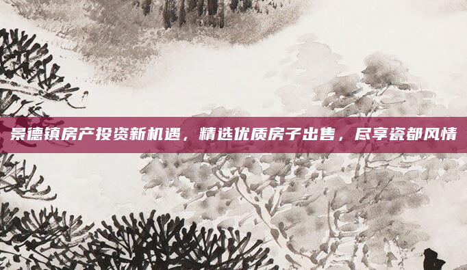 景德镇房产投资新机遇，精选优质房子出售，尽享瓷都风情