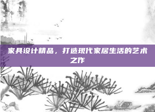 家具设计精品，打造现代家居生活的艺术之作