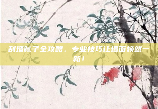 刮墙腻子全攻略，专业技巧让墙面焕然一新！