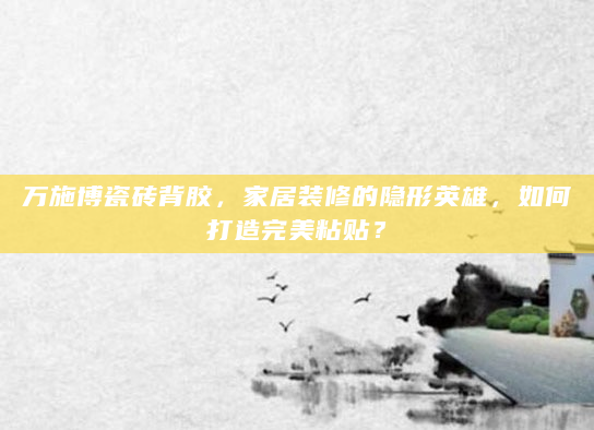 万施博瓷砖背胶，家居装修的隐形英雄，如何打造完美粘贴？