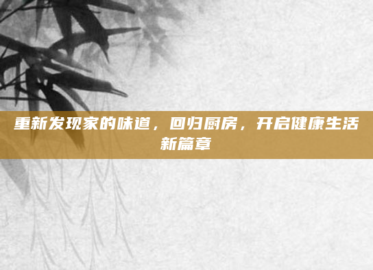 重新发现家的味道，回归厨房，开启健康生活新篇章