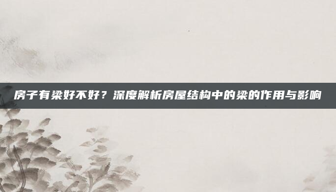 房子有梁好不好？深度解析房屋结构中的梁的作用与影响