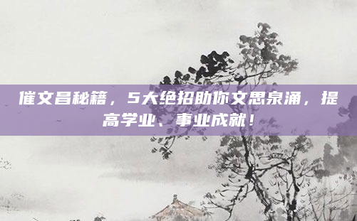 催文昌秘籍，5大绝招助你文思泉涌，提高学业、事业成就！