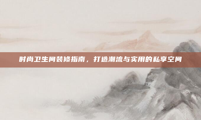 时尚卫生间装修指南，打造潮流与实用的私享空间
