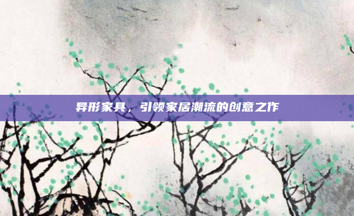 异形家具，引领家居潮流的创意之作