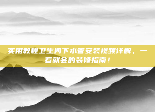 实用教程卫生间下水管安装视频详解，一看就会的装修指南！