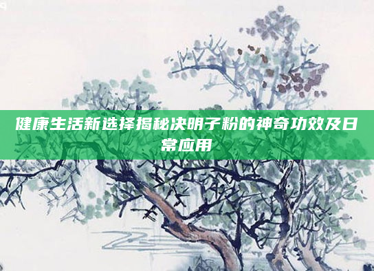 健康生活新选择揭秘决明子粉的神奇功效及日常应用