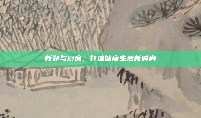 新郑与厨房，打造健康生活新时尚