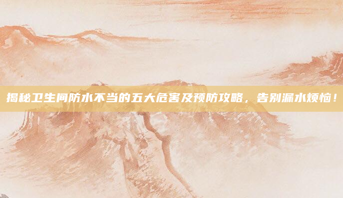 揭秘卫生间防水不当的五大危害及预防攻略，告别漏水烦恼！