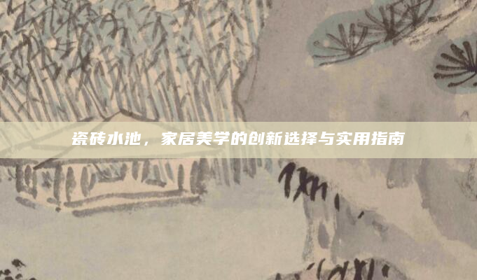瓷砖水池，家居美学的创新选择与实用指南