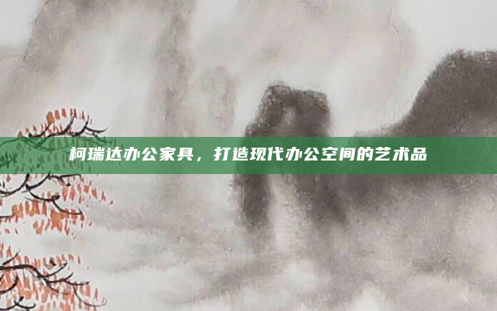 柯瑞达办公家具，打造现代办公空间的艺术品
