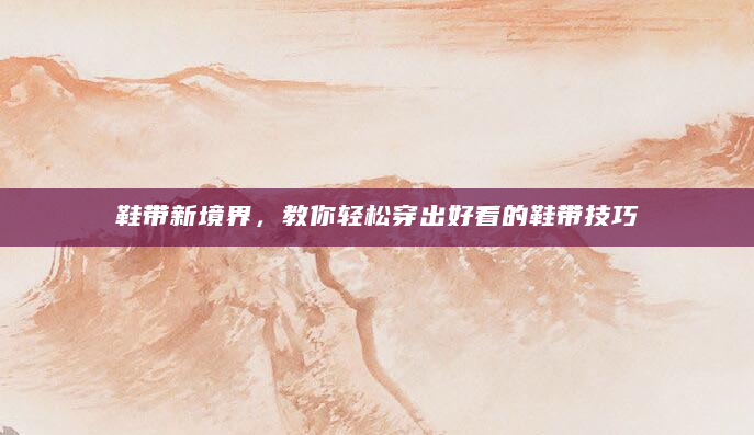 鞋带新境界，教你轻松穿出好看的鞋带技巧