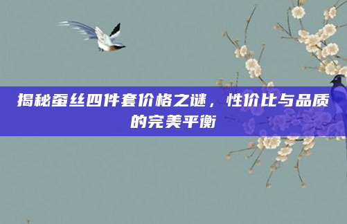 揭秘蚕丝四件套价格之谜，性价比与品质的完美平衡