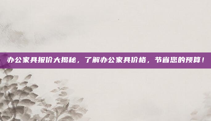 办公家具报价大揭秘，了解办公家具价格，节省您的预算！