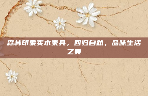 森林印象实木家具，回归自然，品味生活之美