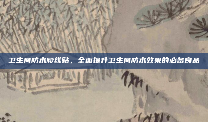 卫生间防水腰线贴，全面提升卫生间防水效果的必备良品