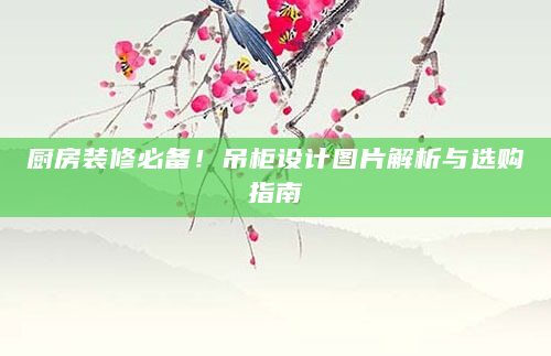 厨房装修必备！吊柜设计图片解析与选购指南