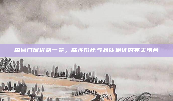 森鹰门窗价格一览，高性价比与品质保证的完美结合