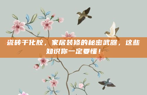 瓷砖干化胶，家居装修的秘密武器，这些知识你一定要懂！