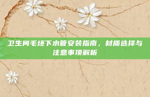 卫生间毛坯下水管安装指南，材质选择与注意事项解析