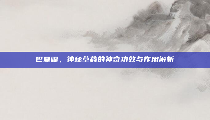 巴夏嘎，神秘草药的神奇功效与作用解析