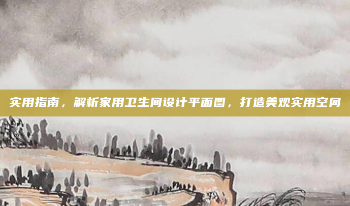 实用指南，解析家用卫生间设计平面图，打造美观实用空间