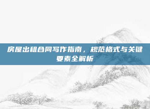 房屋出租合同写作指南，规范格式与关键要素全解析