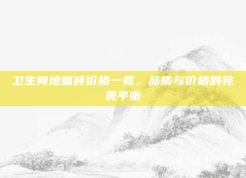 卫生间地面砖价格一览，品质与价格的完美平衡