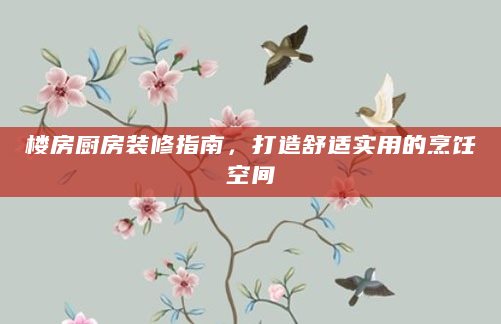 楼房厨房装修指南，打造舒适实用的烹饪空间