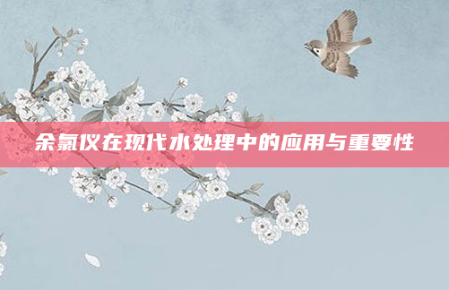 余氯仪在现代水处理中的应用与重要性