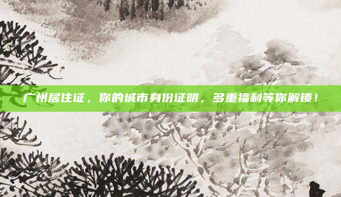 广州居住证，你的城市身份证明，多重福利等你解锁！