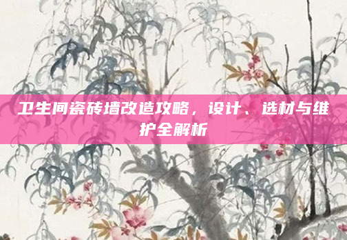 卫生间瓷砖墙改造攻略，设计、选材与维护全解析