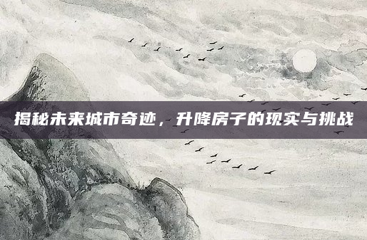 揭秘未来城市奇迹，升降房子的现实与挑战