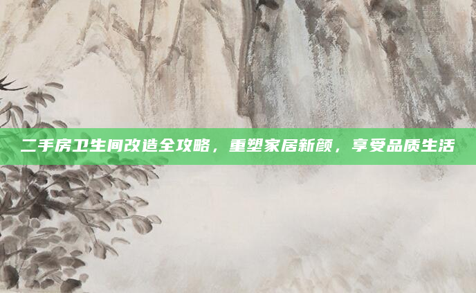 二手房卫生间改造全攻略，重塑家居新颜，享受品质生活