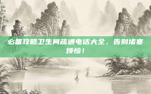 必备攻略卫生间疏通电话大全，告别堵塞烦恼！