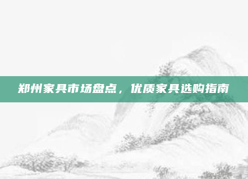 郑州家具市场盘点，优质家具选购指南