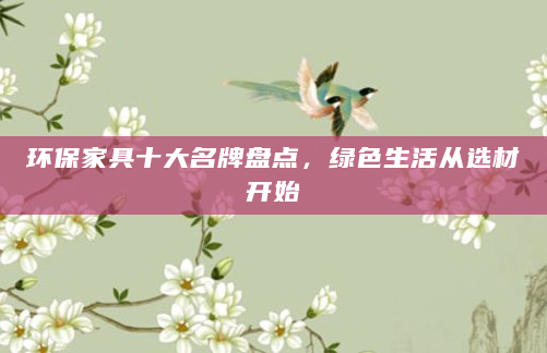 环保家具十大名牌盘点，绿色生活从选材开始
