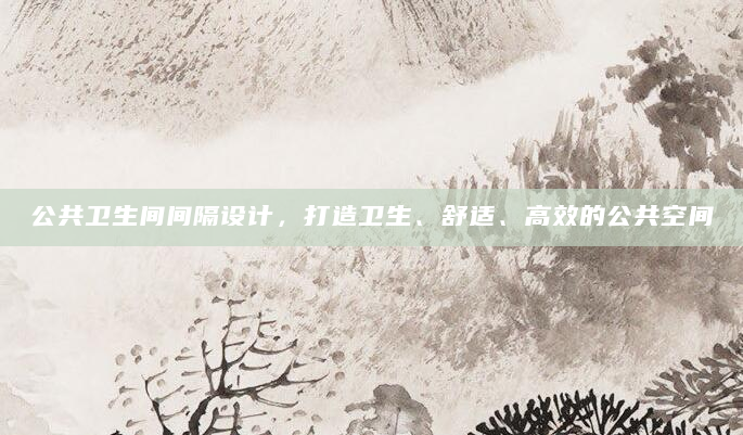 公共卫生间间隔设计，打造卫生、舒适、高效的公共空间