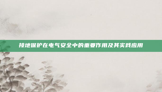 接地保护在电气安全中的重要作用及其实践应用