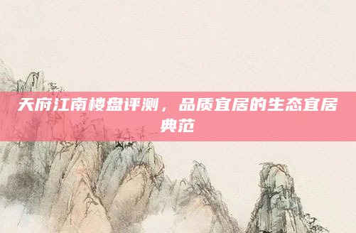天府江南楼盘评测，品质宜居的生态宜居典范