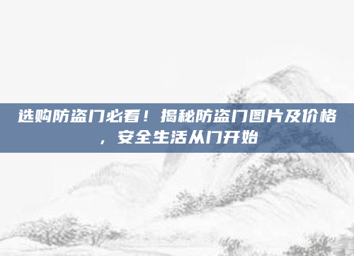 选购防盗门必看！揭秘防盗门图片及价格，安全生活从门开始