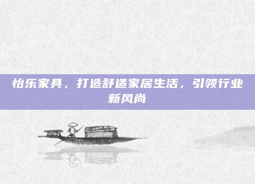 怡乐家具，打造舒适家居生活，引领行业新风尚