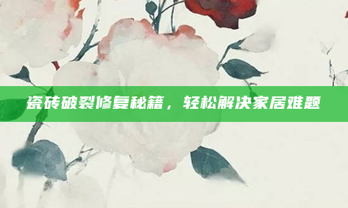 瓷砖破裂修复秘籍，轻松解决家居难题