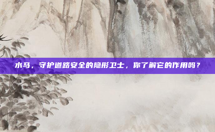 水马，守护道路安全的隐形卫士，你了解它的作用吗？